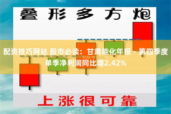 配资技巧网站 股市必读：甘肃能化年报 - 第四季度单季净利润同比增2.42%