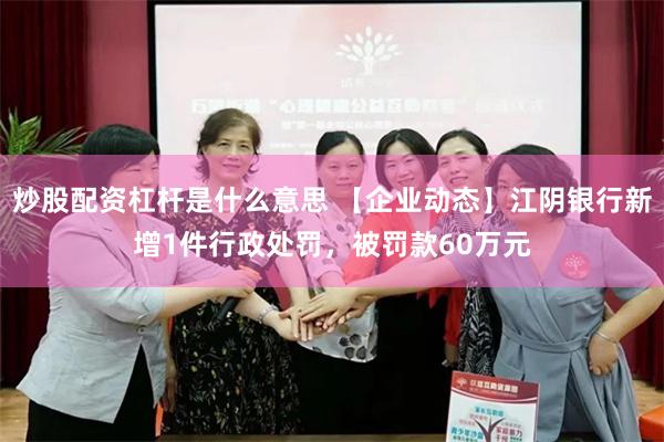 炒股配资杠杆是什么意思 【企业动态】江阴银行新增1件行政处罚，被罚款60万元