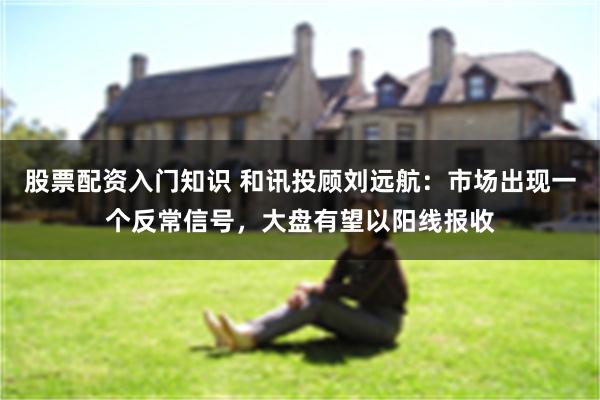 股票配资入门知识 和讯投顾刘远航：市场出现一个反常信号，大盘有望以阳线报收