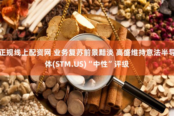 正规线上配资网 业务复苏前景黯淡 高盛维持意法半导体(STM.US)“中性”评级