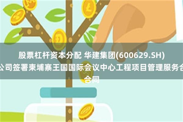股票杠杆资本分配 华建集团(600629.SH)子公司签署柬埔寨王国国际会议中心工程项目管理服务合同