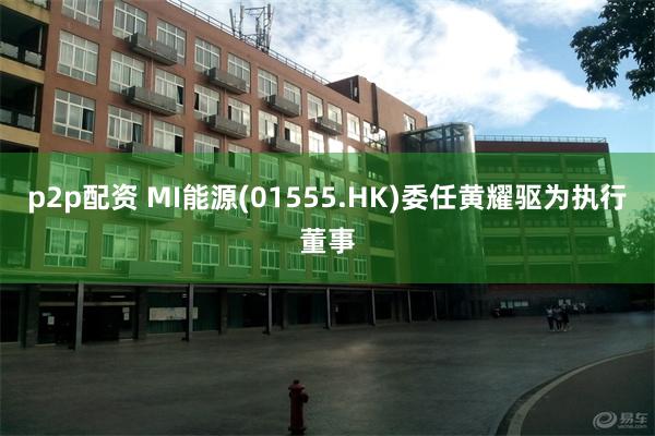 p2p配资 MI能源(01555.HK)委任黄耀驱为执行董事