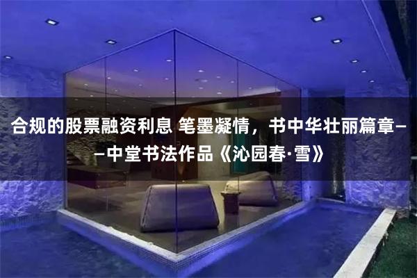 合规的股票融资利息 笔墨凝情，书中华壮丽篇章——中堂书法作品《沁园春·雪》