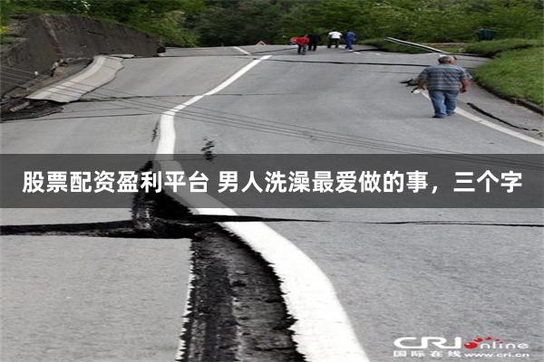 股票配资盈利平台 男人洗澡最爱做的事，三个字