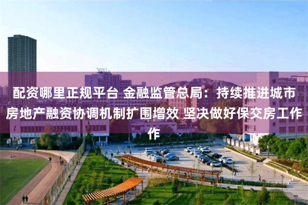 配资哪里正规平台 金融监管总局：持续推进城市房地产融资协调机制扩围增效 坚决做好保交房工作