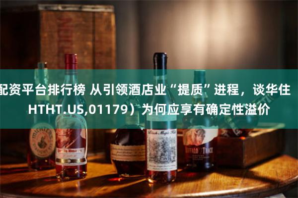 配资平台排行榜 从引领酒店业“提质”进程，谈华住（HTHT.US,01179）为何应享有确定性溢价