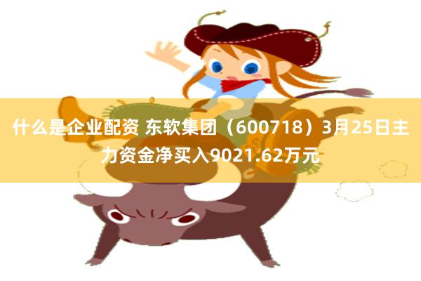 什么是企业配资 东软集团（600718）3月25日主力资金净买入9021.62万元