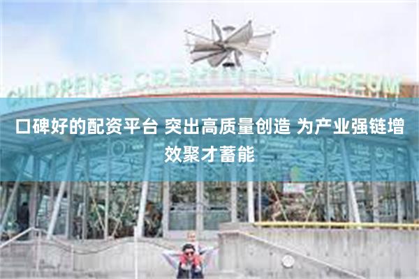 口碑好的配资平台 突出高质量创造 为产业强链增效聚才蓄能