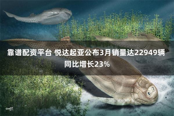 靠谱配资平台 悦达起亚公布3月销量达22949辆 同比增长23%