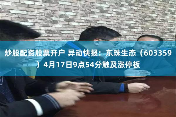 炒股配资股票开户 异动快报：东珠生态（603359）4月17日9点54分触及涨停板