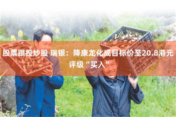 股票跟投炒股 瑞银：降康龙化成目标价至20.8港元 评级“买入”