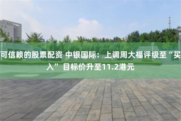 可信赖的股票配资 中银国际：上调周大福评级至“买入” 目标价升至11.2港元