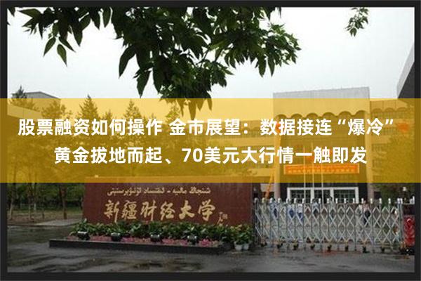 股票融资如何操作 金市展望：数据接连“爆冷” 黄金拔地而起、70美元大行情一触即发