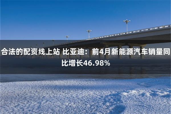 合法的配资线上站 比亚迪：前4月新能源汽车销量同比增长46.98%
