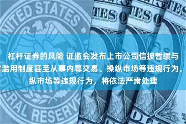 杠杆证券的风险 证监会发布上市公司信披暂缓与豁免管理规定 对滥用制度甚至从事内幕交易、操纵市场等违规行为，将依法严肃处理