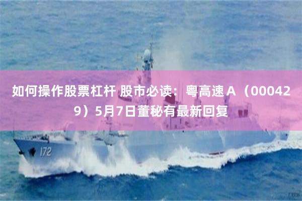 如何操作股票杠杆 股市必读：粤高速Ａ（000429）5月7日董秘有最新回复
