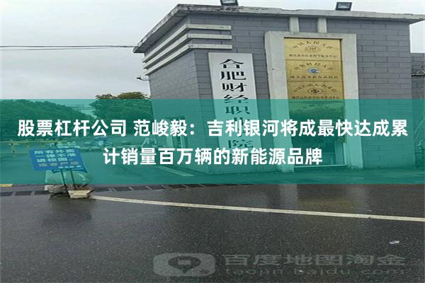 股票杠杆公司 范峻毅：吉利银河将成最快达成累计销量百万辆的新能源品牌