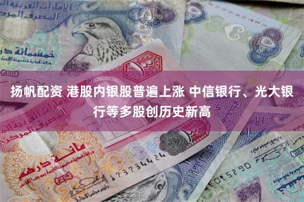 扬帆配资 港股内银股普遍上涨 中信银行、光大银行等多股创历史新高