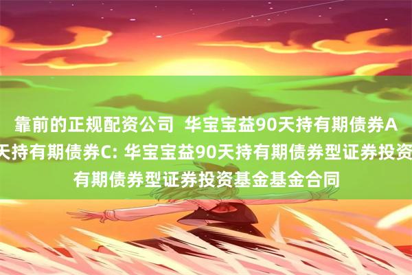 靠前的正规配资公司 华宝宝益90天持有期债券A,华宝宝益90天持有期债券C: 华宝宝益90天持有期债券型证券投资基金基金合同