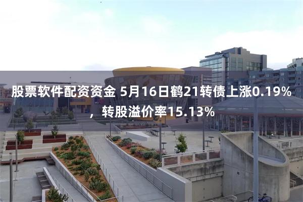 股票软件配资资金 5月16日鹤21转债上涨0.19%，转股溢价率15.13%
