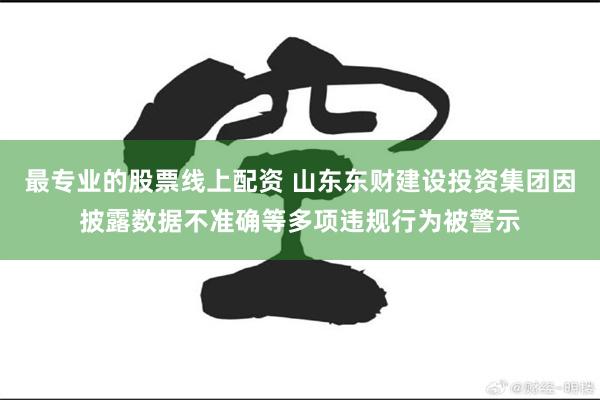 最专业的股票线上配资 山东东财建设投资集团因披露数据不准确等多项违规行为被警示