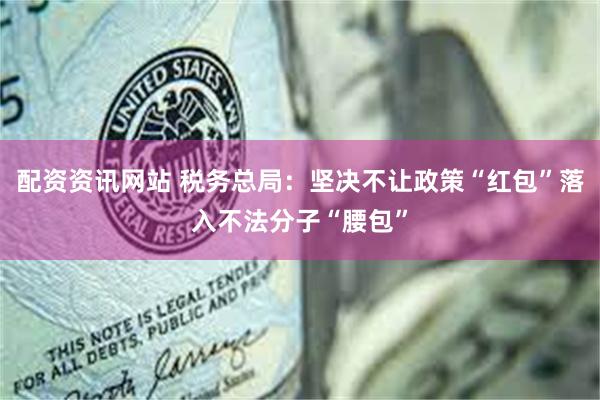 配资资讯网站 税务总局：坚决不让政策“红包”落入不法分子“腰包”