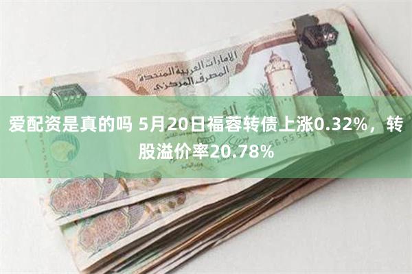 爱配资是真的吗 5月20日福蓉转债上涨0.32%，转股溢价率20.78%