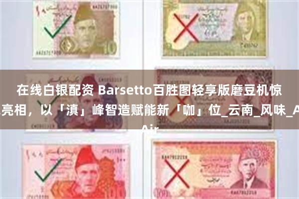 在线白银配资 Barsetto百胜图轻享版磨豆机惊艳亮相，以「滇」峰智造赋能新「咖」位_云南_风味_Air