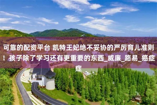 可靠的配资平台 凯特王妃绝不妥协的严厉育儿准则！孩子除了学习还有更重要的东西_威廉_路易_癌症