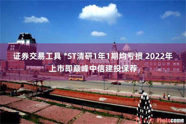 证券交易工具 *ST清研1年1期均亏损 2022年上市即巅峰中信建投保荐