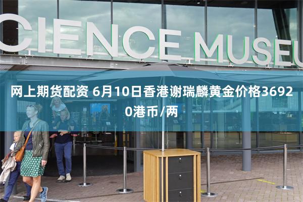 网上期货配资 6月10日香港谢瑞麟黄金价格36920港币/两