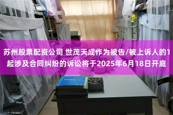 苏州股票配资公司 世茂天成作为被告/被上诉人的1起涉及合同纠纷的诉讼将于2025年6月18日开庭