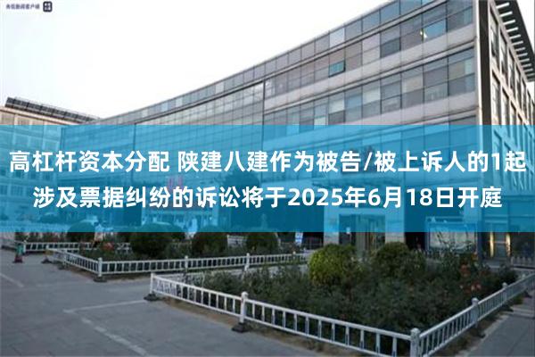高杠杆资本分配 陕建八建作为被告/被上诉人的1起涉及票据纠纷的诉讼将于2025年6月18日开庭