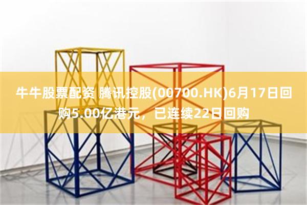 牛牛股票配资 腾讯控股(00700.HK)6月17日回购5.00亿港元，已连续22日回购