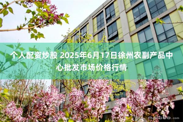 个人配资炒股 2025年6月17日徐州农副产品中心批发市场价格行情