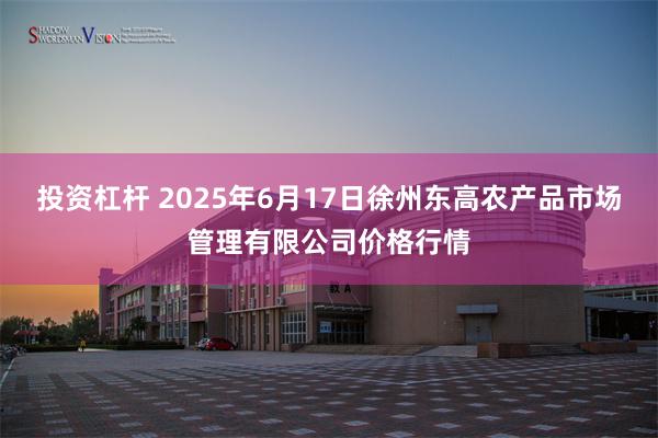 投资杠杆 2025年6月17日徐州东高农产品市场管理有限公司价格行情