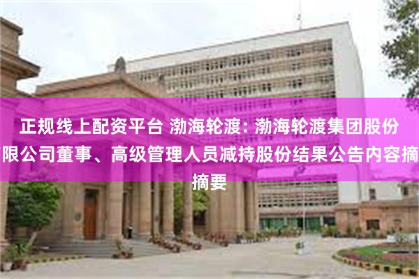 正规线上配资平台 渤海轮渡: 渤海轮渡集团股份有限公司董事、高级管理人员减持股份结果公告内容摘要
