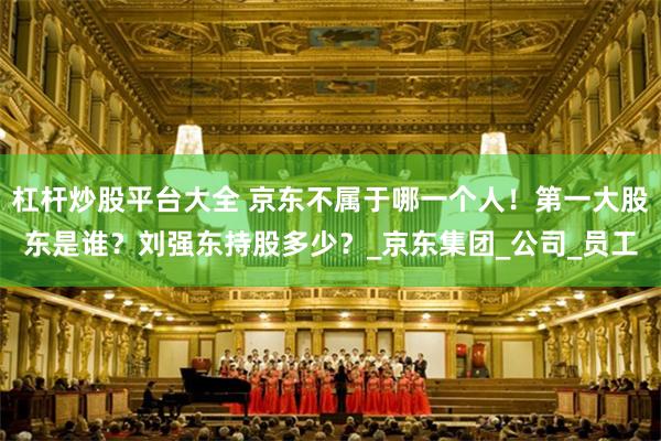 杠杆炒股平台大全 京东不属于哪一个人！第一大股东是谁？刘强东持股多少？_京东集团_公司_员工