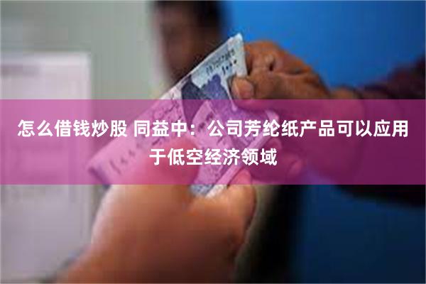 怎么借钱炒股 同益中：公司芳纶纸产品可以应用于低空经济领域