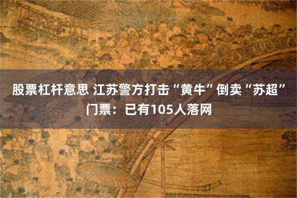股票杠杆意思 江苏警方打击“黄牛”倒卖“苏超”门票：已有105人落网
