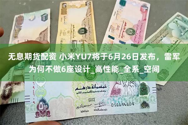 无息期货配资 小米YU7将于6月26日发布，雷军为何不做6座设计_高性能_全系_空间