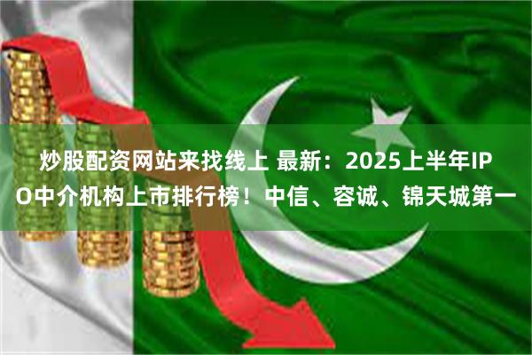 炒股配资网站来找线上 最新：2025上半年IPO中介机构上市排行榜！中信、容诚、锦天城第一