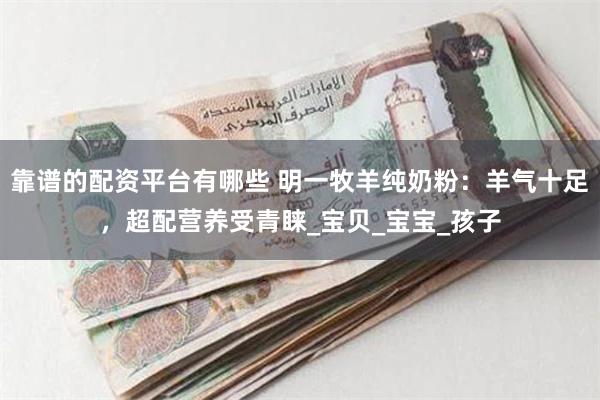 靠谱的配资平台有哪些 明一牧羊纯奶粉：羊气十足，超配营养受青睐_宝贝_宝宝_孩子