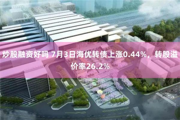 炒股融资好吗 7月3日海优转债上涨0.44%，转股溢价率26.2%
